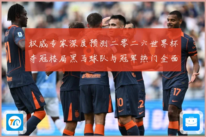 权威专家深度预测二零二六世界杯夺冠格局黑马球队与冠军热门全面数据研判-深度解析