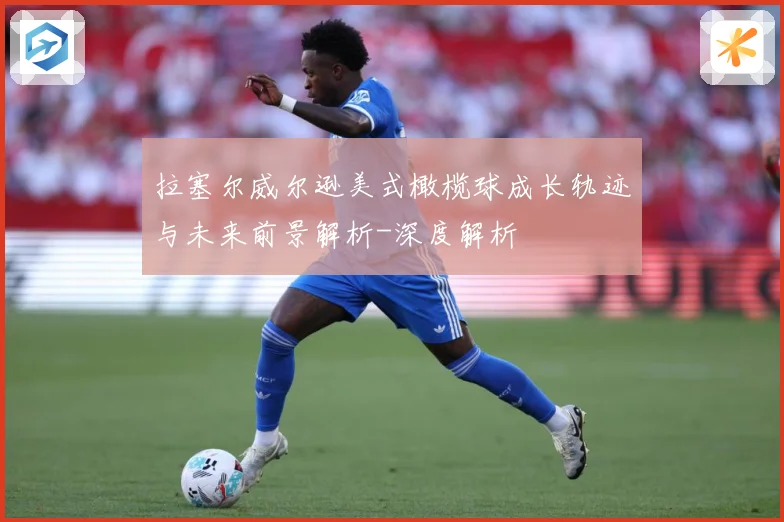 拉塞尔威尔逊美式橄榄球成长轨迹与未来前景解析-深度解析
