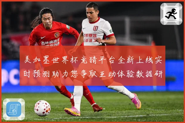 美加墨世界杯竞猜平台全新上线实时预测助力您争取互动体验数据研判-深度解析