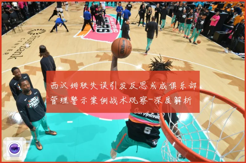 西汉姆联失误引发反思或成俱乐部管理警示案例战术观察-深度解析