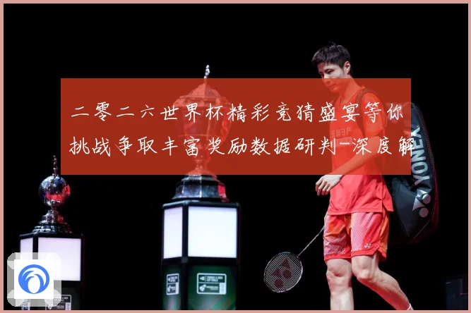 二零二六世界杯精彩竞猜盛宴等你挑战争取丰富奖励数据研判-深度解析