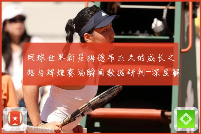 网球世界新星梅德韦杰夫的成长之路与辉煌赛场瞬间数据研判-深度解析
