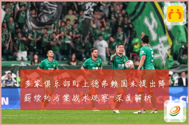 多家俱乐部盯上德弗赖国米提出降薪续约方案战术观察-深度解析