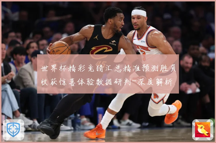 世界杯精彩竞猜汇总精准预测胜负收获惊喜体验数据研判-深度解析