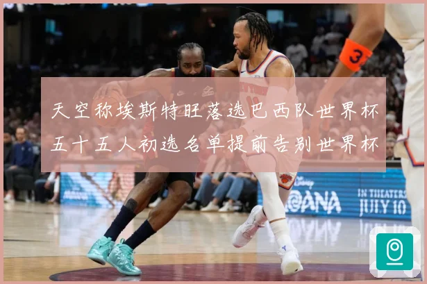 天空称埃斯特旺落选巴西队世界杯五十五人初选名单提前告别世界杯战术观察-深度解析