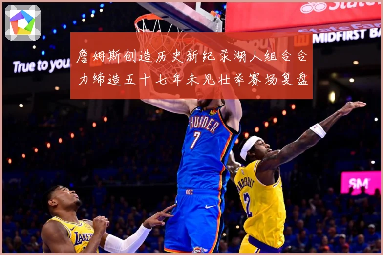 詹姆斯创造历史新纪录湖人组合合力缔造五十七年未见壮举赛场复盘-深度解析