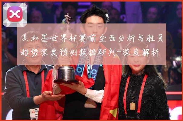 美加墨世界杯赛前全面分析与胜负趋势深度预测数据研判-深度解析