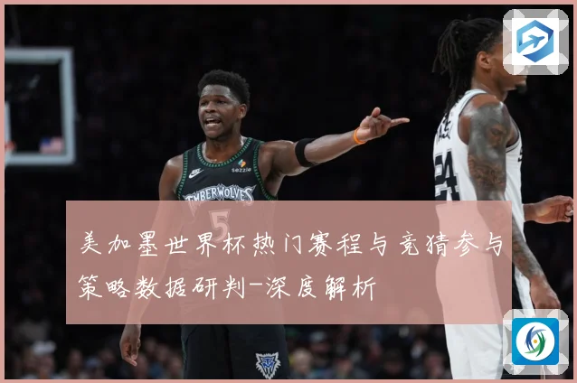 美加墨世界杯热门赛程与竞猜参与策略数据研判-深度解析