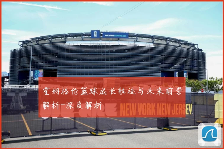霍姆格伦篮球成长轨迹与未来前景解析-深度解析