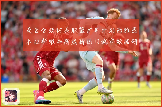 是否会效仿美职篮扩军计划西雅图和拉斯维加斯成新热门城市数据研判-深度解析