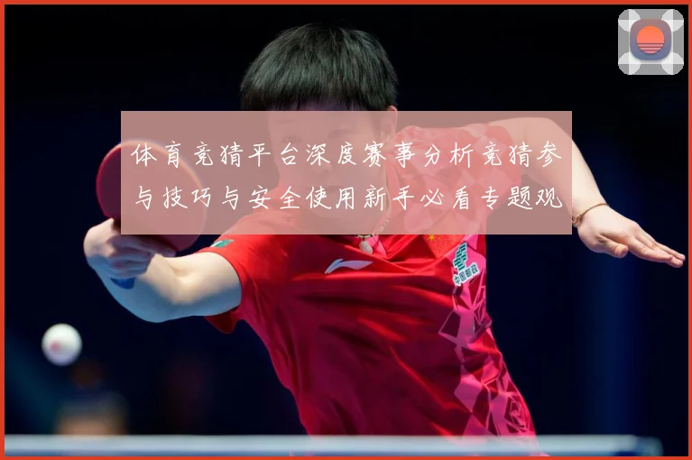 体育竞猜平台深度赛事分析竞猜参与技巧与安全使用新手必看专题观察-深度解析