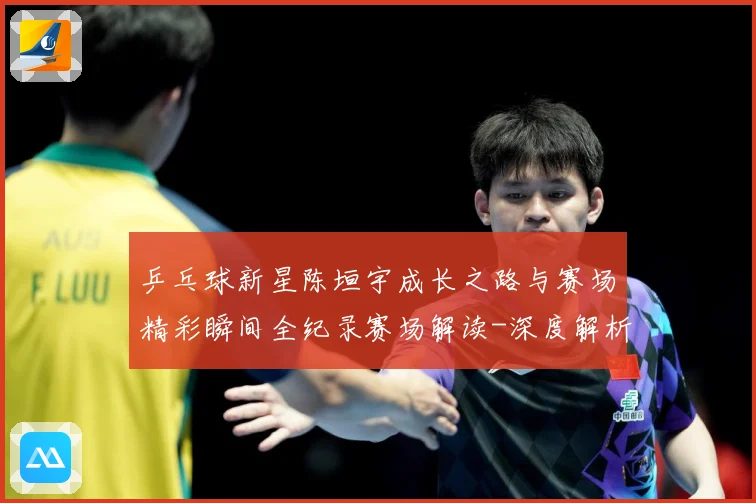 乒乓球新星陈垣宇成长之路与赛场精彩瞬间全纪录赛场解读-深度解析