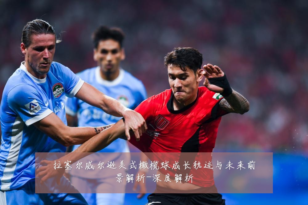 拉塞尔威尔逊美式橄榄球成长轨迹与未来前景解析-深度解析