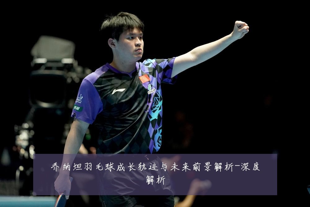 乔纳坦羽毛球成长轨迹与未来前景解析-深度解析