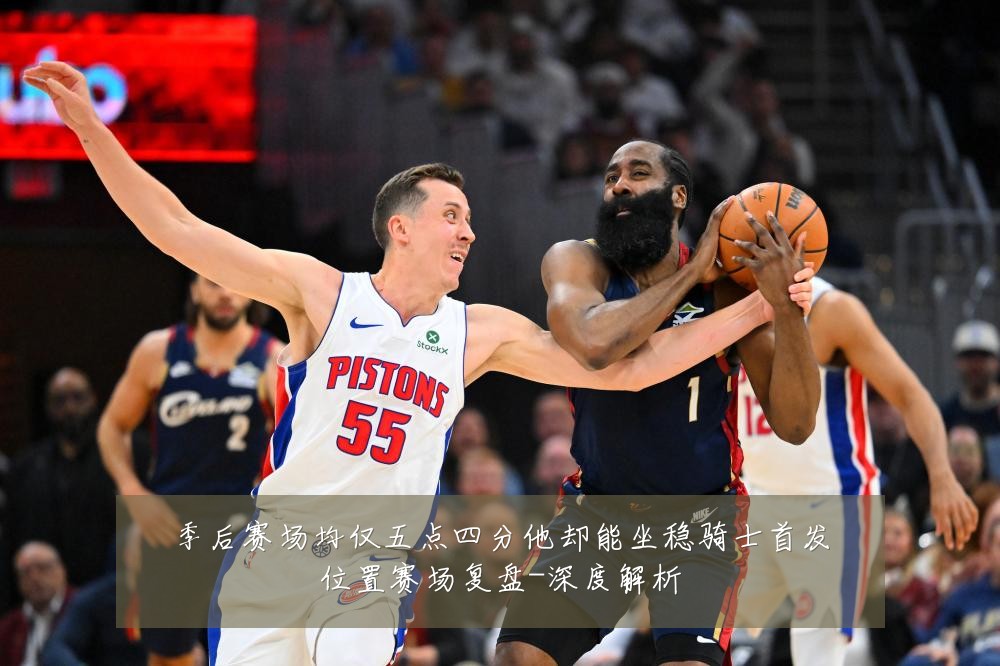 季后赛场均仅五点四分他却能坐稳骑士首发位置赛场复盘-深度解析