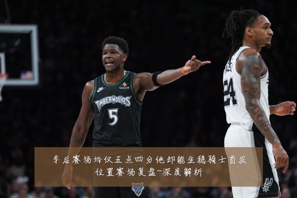 季后赛场均仅五点四分他却能坐稳骑士首发位置赛场复盘-深度解析