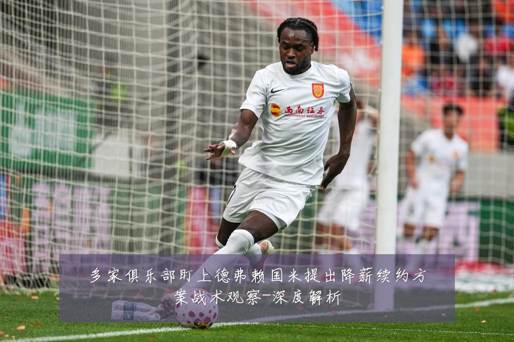 多家俱乐部盯上德弗赖国米提出降薪续约方案战术观察-深度解析