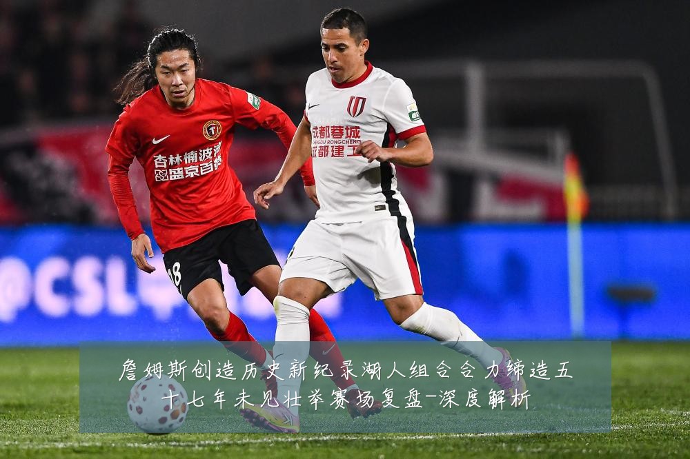 詹姆斯创造历史新纪录湖人组合合力缔造五十七年未见壮举赛场复盘-深度解析
