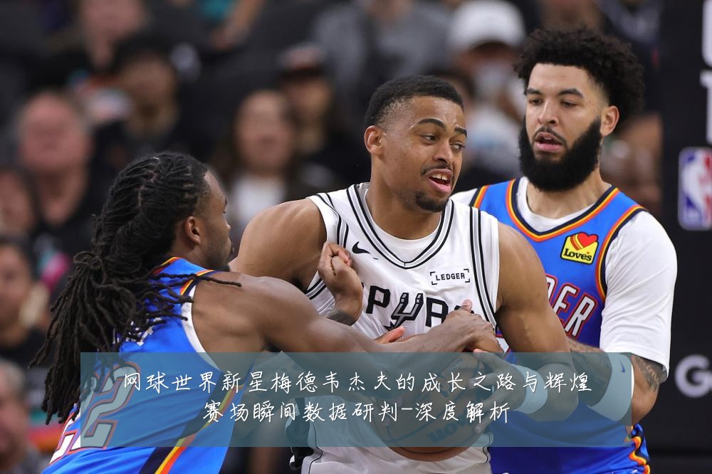 网球世界新星梅德韦杰夫的成长之路与辉煌赛场瞬间数据研判-深度解析