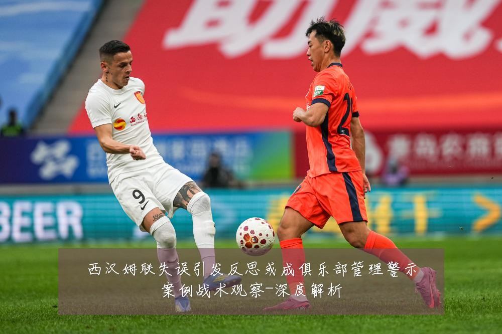 西汉姆联失误引发反思或成俱乐部管理警示案例战术观察-深度解析
